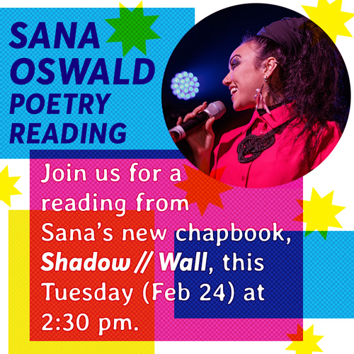 A bright-colored instagram post showing a photo of a smiling person holding a microphone. Next to and below their image is text reading Sana Oswald Poetry Reading. Join us for a reading from Sana's new chapbook, Shadow // Wall, this Tuesday (Feb 24) at 2:30 pm.